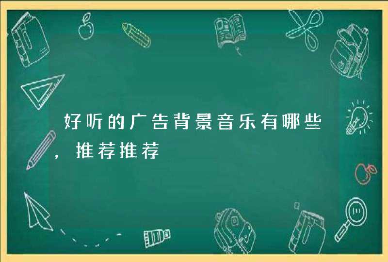 好听的广告背景音乐有哪些,推荐推荐 好听的广告背景音乐有哪些,推荐推荐