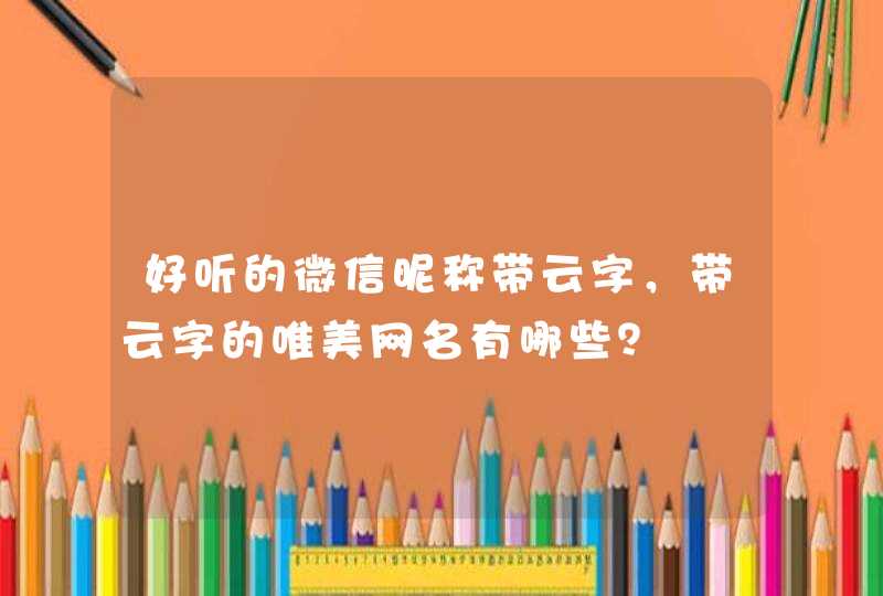 好听的微信昵称带云字,带云字的唯美网名有哪些? 好听的微信昵称带云字,带云字的唯美网名有哪些?
