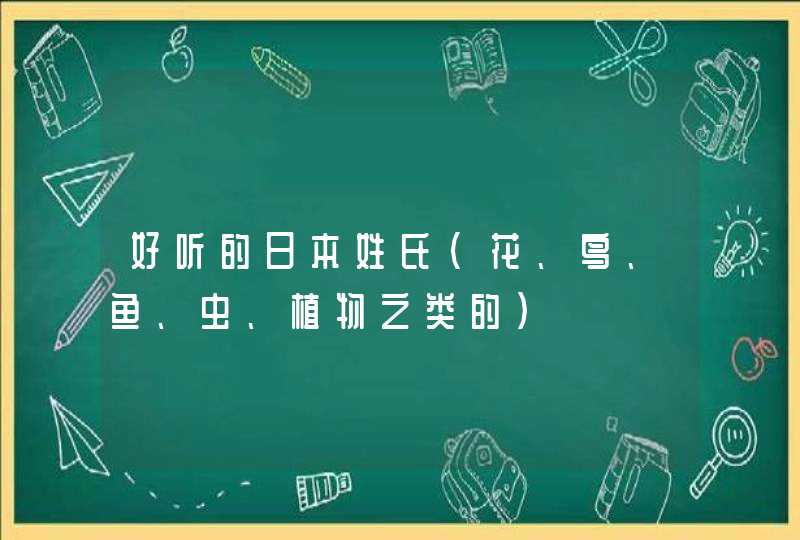 好听的日本姓氏(花、鸟、鱼、虫、植物之类的) 好听的日本姓氏(花、鸟、鱼、虫、植物之类的)