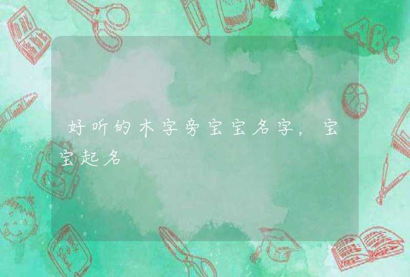 好听的木字旁宝宝名字,宝宝起名 好听的木字旁宝宝名字,宝宝起名
