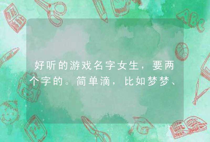 好听的游戏名字女生,要两个字的。简单滴,比如梦梦、小颖这样的 好听的游戏名字女生,要两个字的。简单滴,比如梦梦、小颖这样的