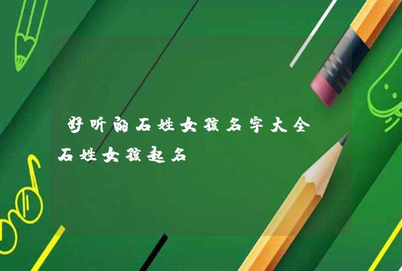 好听的石姓女孩名字大全 石姓女孩起名 好听的石姓女孩名字大全 石姓女孩起名