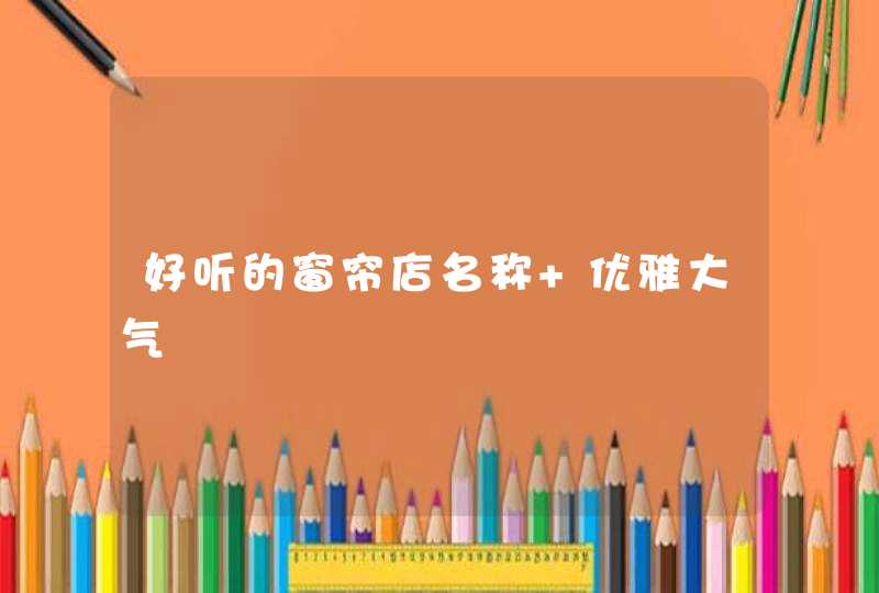 好听的窗帘店名称 优雅大气 好听的窗帘店名称 优雅大气