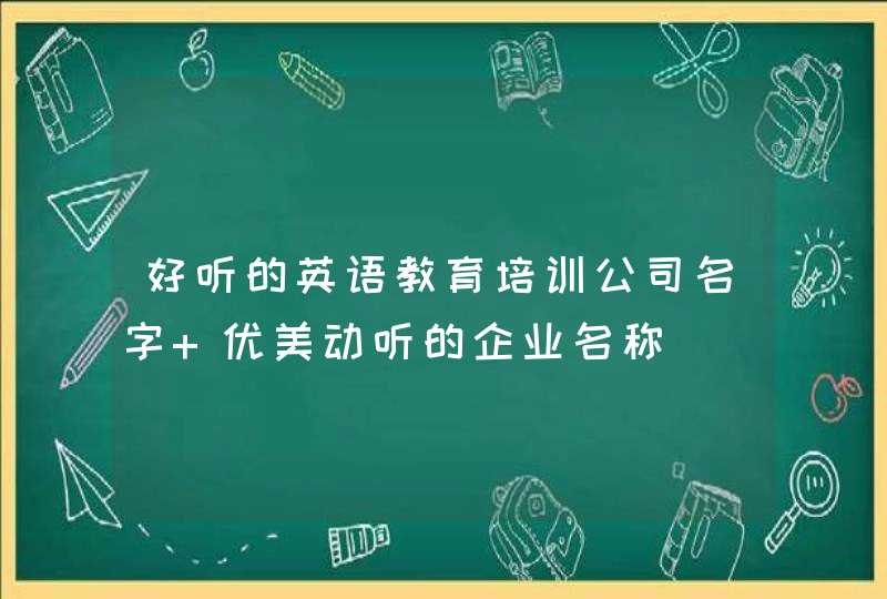 好听的英语教育培训公司名字 优美动听的企业名称 好听的英语教育培训公司名字 优美动听的企业名称