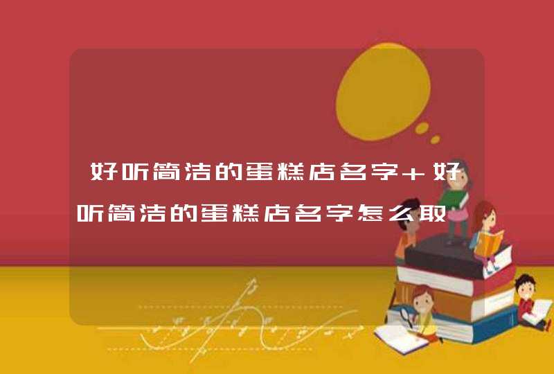 好听简洁的蛋糕店名字 好听简洁的蛋糕店名字怎么取 好听简洁的蛋糕店名字 好听简洁的蛋糕店名字怎么取