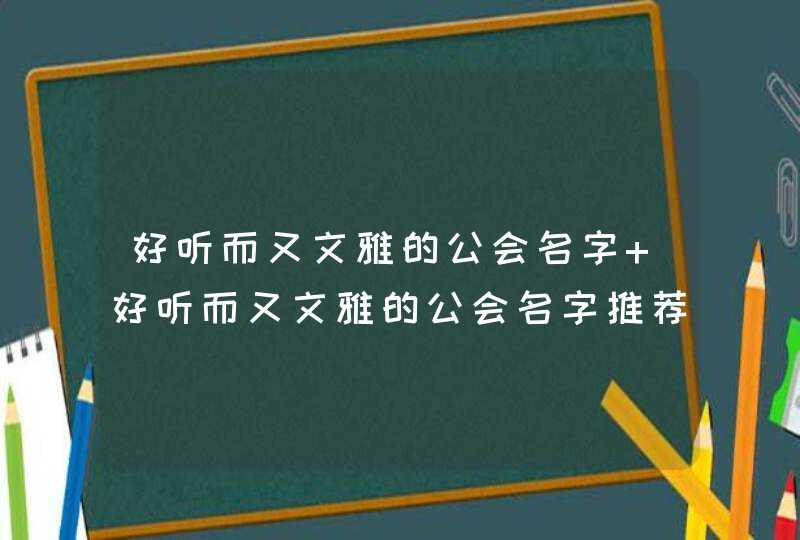 好听而又文雅的公会名字 好听而又文雅的公会名字推荐 好听而又文雅的公会名字 好听而又文雅的公会名字推荐