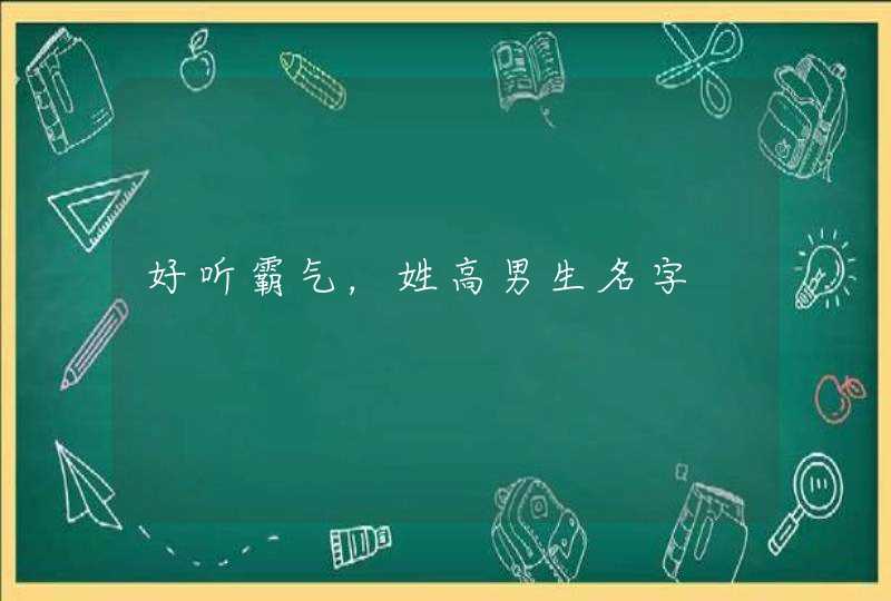 好听霸气,姓高男生名字 好听霸气,姓高男生名字
