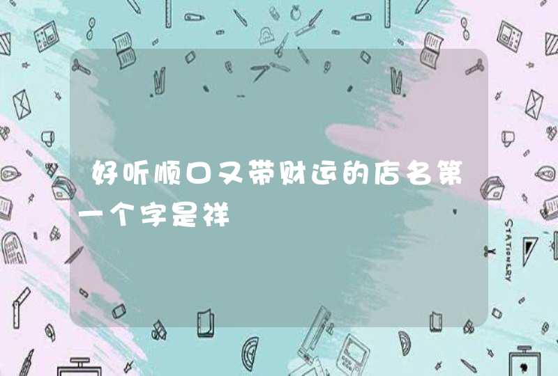 好听顺口又带财运的店名第一个字是祥 好听顺口又带财运的店名第一个字是祥