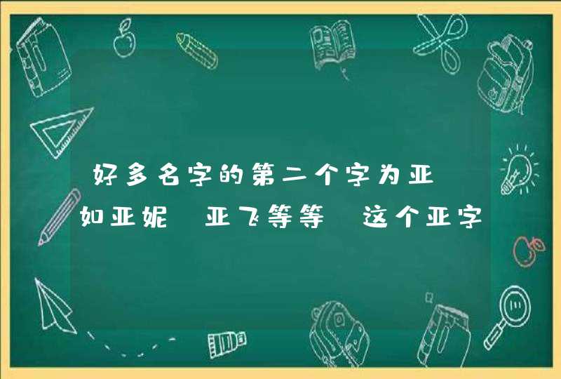 好多名字的第二个字为亚,如亚妮,亚飞等等,这个亚字怎么解释啊 好多名字的第二个字为亚,如亚妮,亚飞等等,这个亚字怎么解释啊