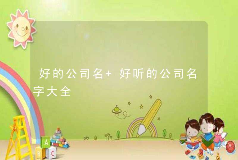 好的公司名 好听的公司名字大全 好的公司名 好听的公司名字大全