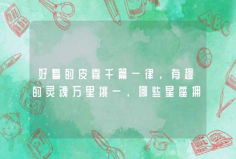 好看的皮囊千篇一律,有趣的灵魂万里挑一,哪些星座拥有有趣的灵魂呢? 好看的皮囊千篇一律,有趣的灵魂万里挑一,哪些星座拥有有趣的灵魂呢?