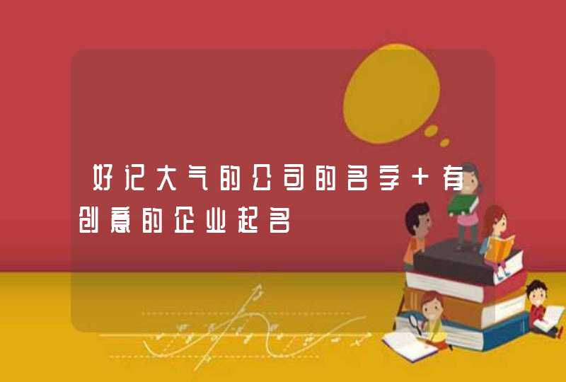 好记大气的公司的名字 有创意的企业起名 好记大气的公司的名字 有创意的企业起名