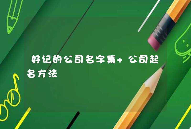 好记的公司名字集 公司起名方法 好记的公司名字集 公司起名方法