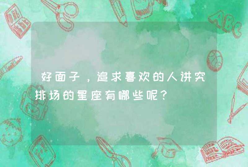 好面子,追求喜欢的人讲究排场的星座有哪些呢? 好面子,追求喜欢的人讲究排场的星座有哪些呢?