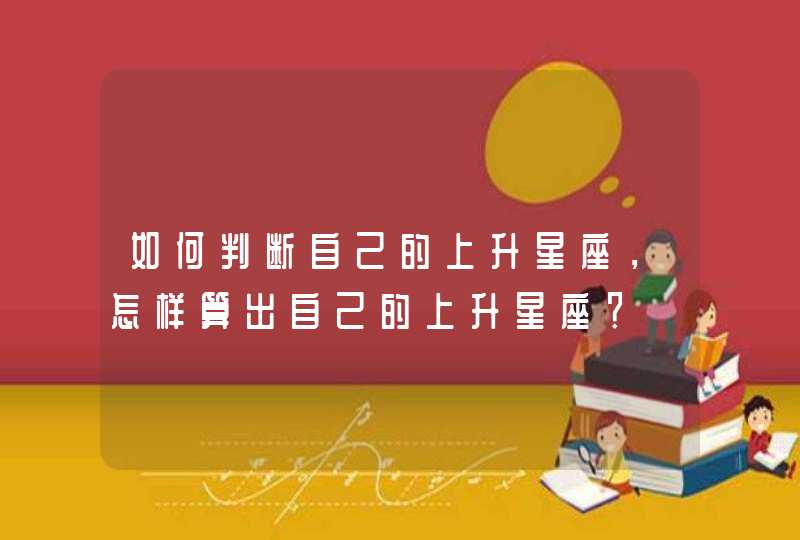 如何判断自己的上升星座,怎样算出自己的上升星座? 如何判断自己的上升星座,怎样算出自己的上升星座?