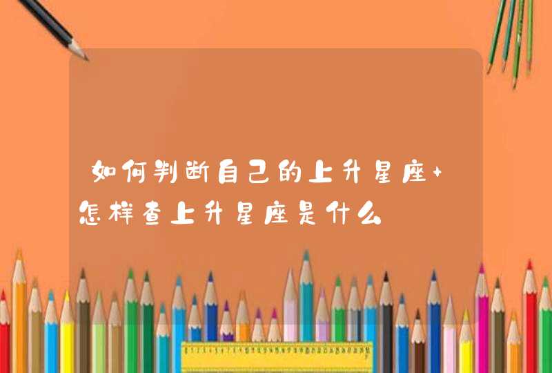 如何判断自己的上升星座 怎样查上升星座是什么 如何判断自己的上升星座 怎样查上升星座是什么
