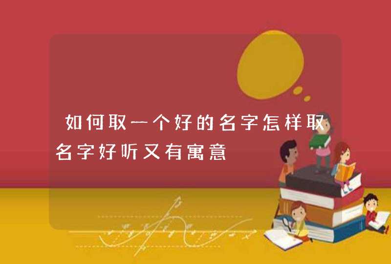 如何取一个好的名字怎样取名字好听又有寓意 如何取一个好的名字怎样取名字好听又有寓意