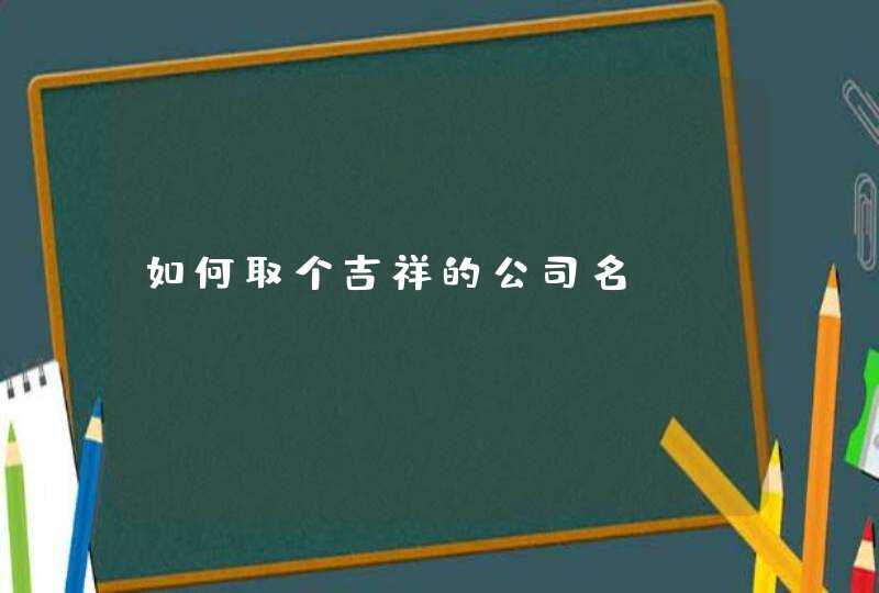 如何取个吉祥的公司名 如何取个吉祥的公司名