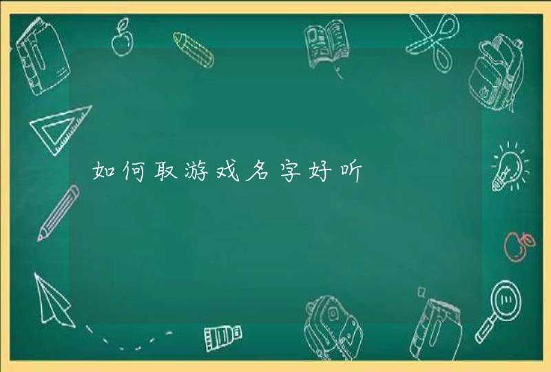 如何取游戏名字好听 如何取游戏名字好听