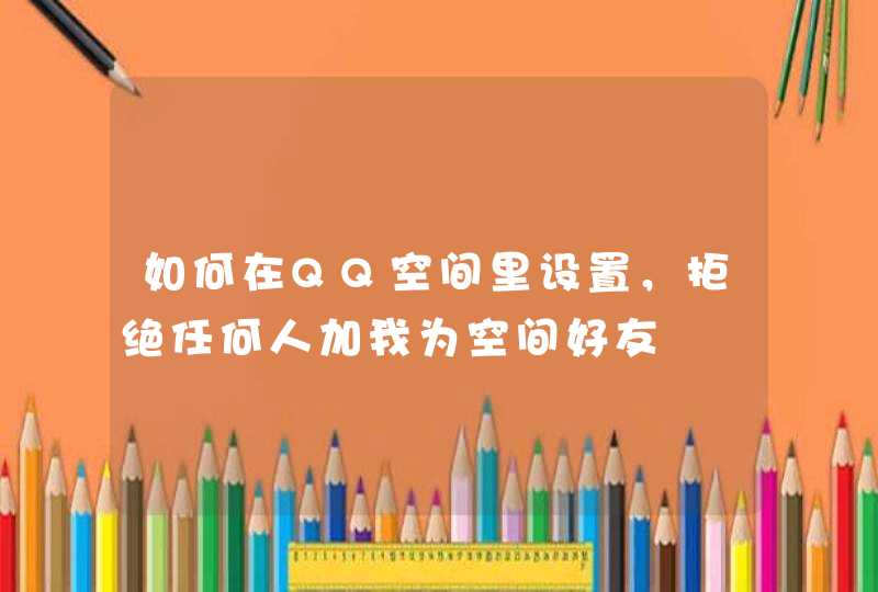 如何在QQ空间里设置,拒绝任何人加我为空间好友 如何在QQ空间里设置,拒绝任何人加我为空间好友