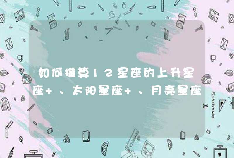 如何推算12星座的上升星座 、太阳星座 、月亮星座、金星、木星、水星、火星、土星星座? 如何推算12星座的上升星座 、太阳星座 、月亮星座、金星、木星、水星、火星、土星星座?