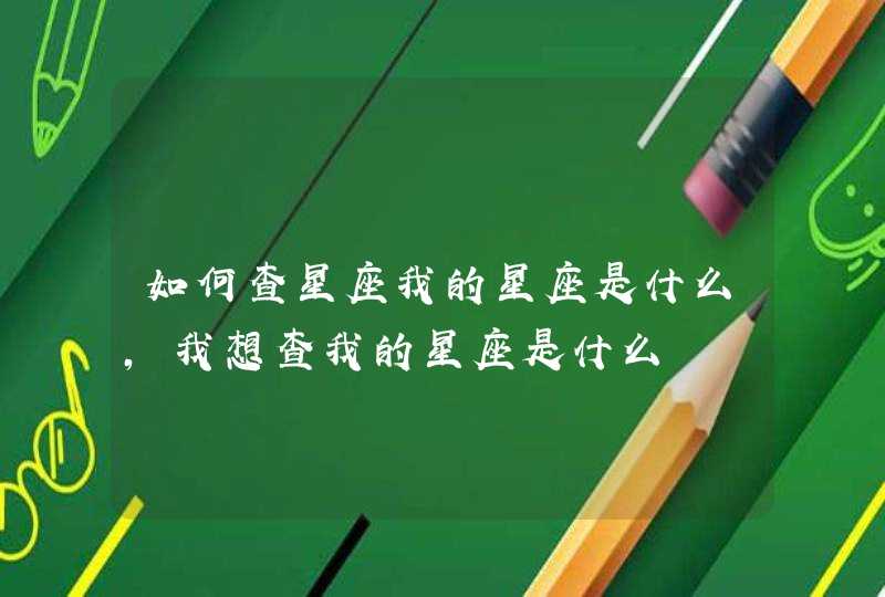 如何查星座我的星座是什么,我想查我的星座是什么 如何查星座我的星座是什么,我想查我的星座是什么