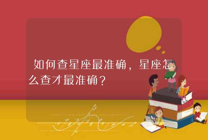 如何查星座最准确,星座怎么查才最准确? 如何查星座最准确,星座怎么查才最准确?