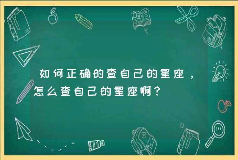如何正确的查自己的星座,怎么查自己的星座啊? 如何正确的查自己的星座,怎么查自己的星座啊?