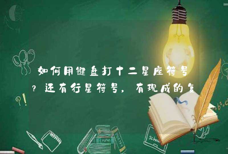 如何用键盘打十二星座符号?还有行星符号,有现成的复制过来也行。谢谢。 如何用键盘打十二星座符号?还有行星符号,有现成的复制过来也行。谢谢。