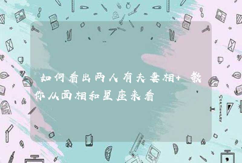 如何看出两人有夫妻相 教你从面相和星座来看 如何看出两人有夫妻相 教你从面相和星座来看