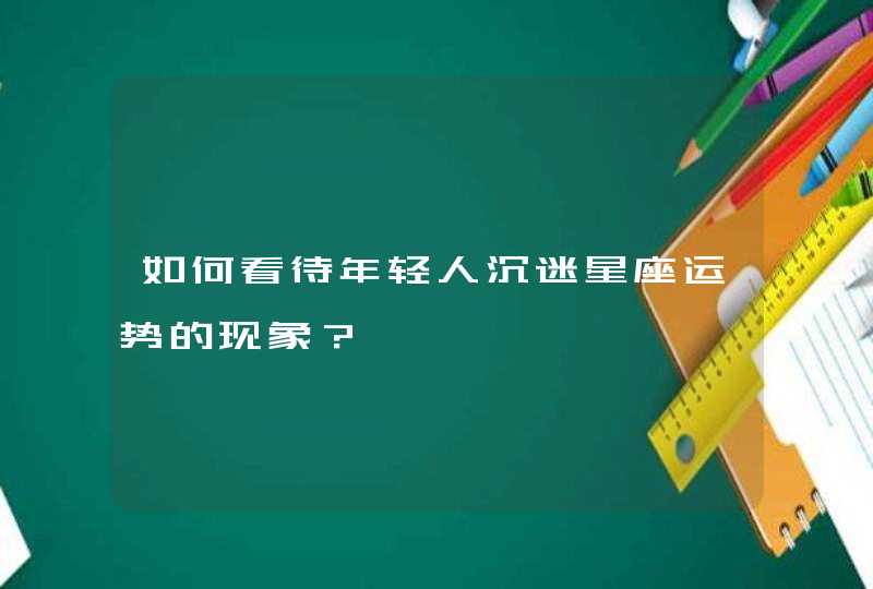 如何看待年轻人沉迷星座运势的现象? 如何看待年轻人沉迷星座运势的现象?