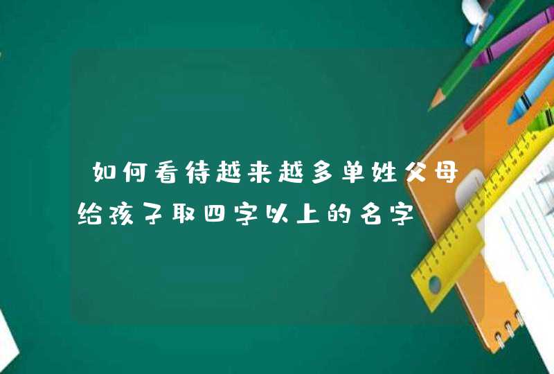 如何看待越来越多单姓父母给孩子取四字以上的名字? 如何看待越来越多单姓父母给孩子取四字以上的名字?