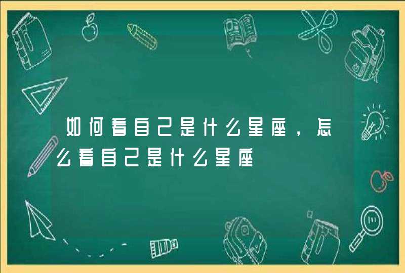 如何看自己是什么星座,怎么看自己是什么星座 如何看自己是什么星座,怎么看自己是什么星座