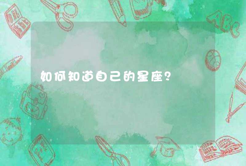 如何知道自己的星座? 如何知道自己的星座?