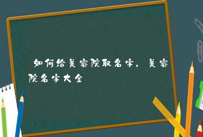 如何给美容院取名字,美容院名字大全 如何给美容院取名字,美容院名字大全