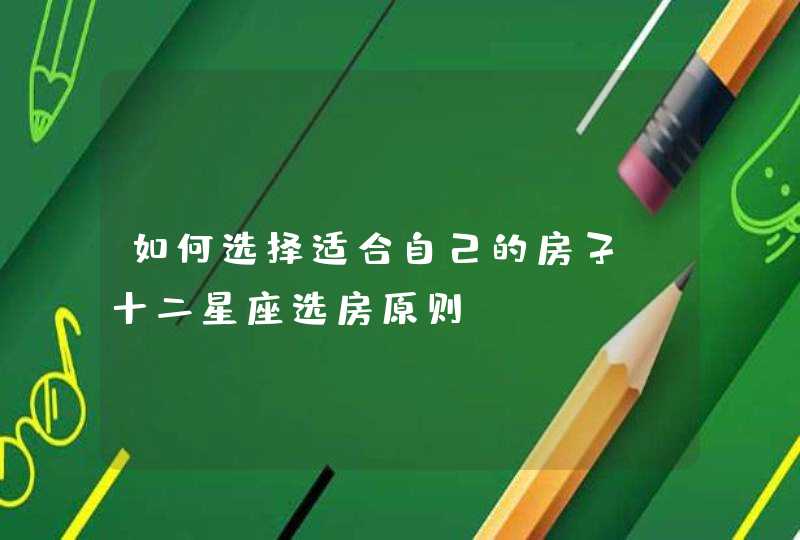 如何选择适合自己的房子:十二星座选房原则 如何选择适合自己的房子:十二星座选房原则