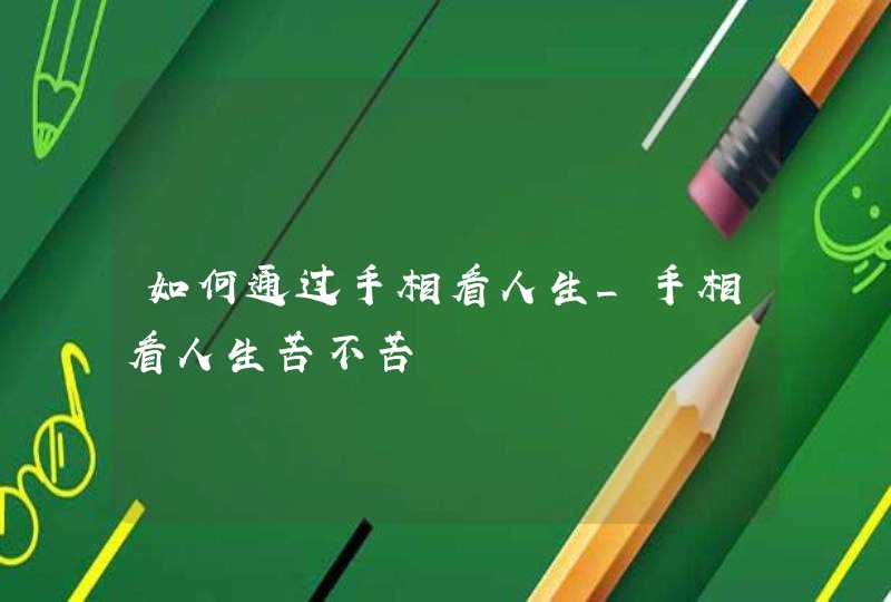 如何通过手相看人生_手相看人生苦不苦 如何通过手相看人生_手相看人生苦不苦