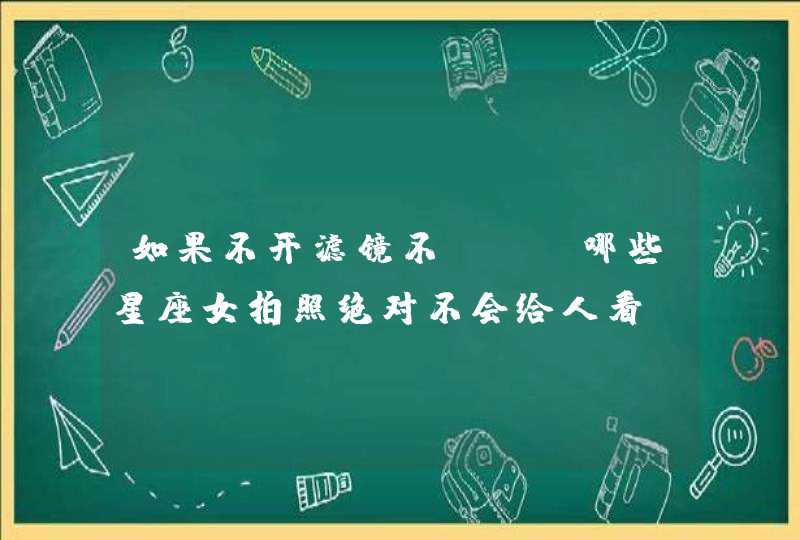 如果不开滤镜不PS,哪些星座女拍照绝对不会给人看? 如果不开滤镜不PS,哪些星座女拍照绝对不会给人看?