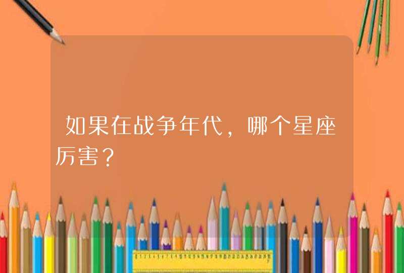 如果在战争年代,哪个星座厉害? 如果在战争年代,哪个星座厉害?