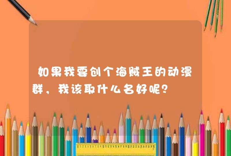 如果我要创个海贼王的动漫群,我该取什么名好呢? 如果我要创个海贼王的动漫群,我该取什么名好呢?
