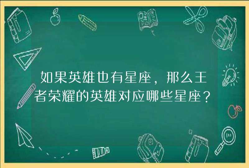 如果英雄也有星座,那么王者荣耀的英雄对应哪些星座? 如果英雄也有星座,那么王者荣耀的英雄对应哪些星座?