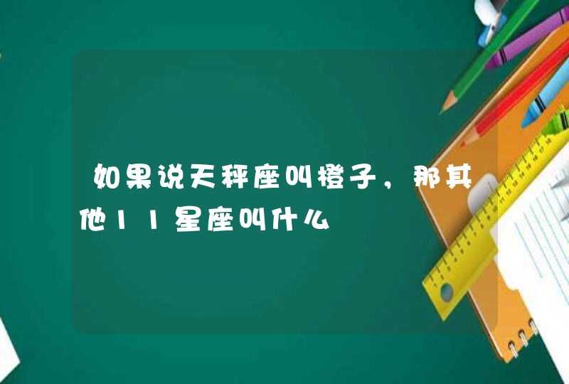 如果说天秤座叫橙子,那其他11星座叫什么 如果说天秤座叫橙子,那其他11星座叫什么