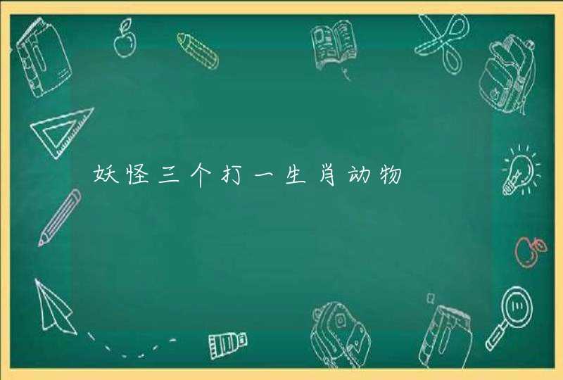 妖怪三个打一生肖动物 妖怪三个打一生肖动物