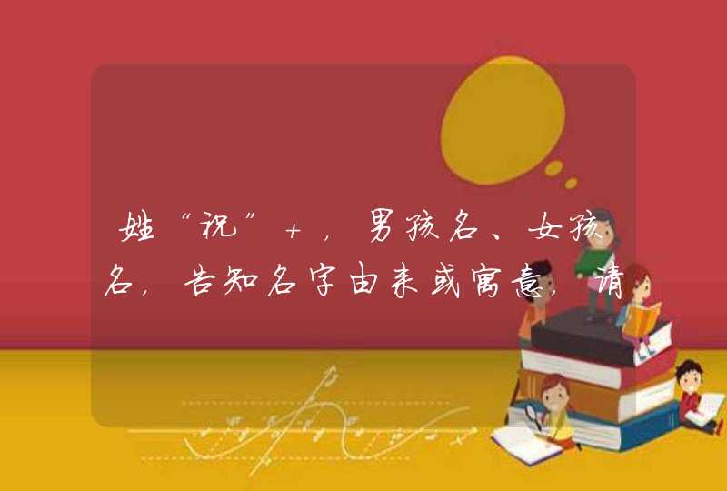 姓“祝” ,男孩名、女孩名,告知名字由来或寓意,请勿抄袭! 姓“祝” ,男孩名、女孩名,告知名字由来或寓意,请勿抄袭!