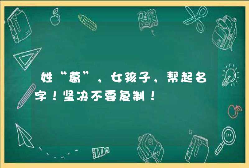 姓“葛”,女孩子,帮起名字!坚决不要复制! 姓“葛”,女孩子,帮起名字!坚决不要复制!