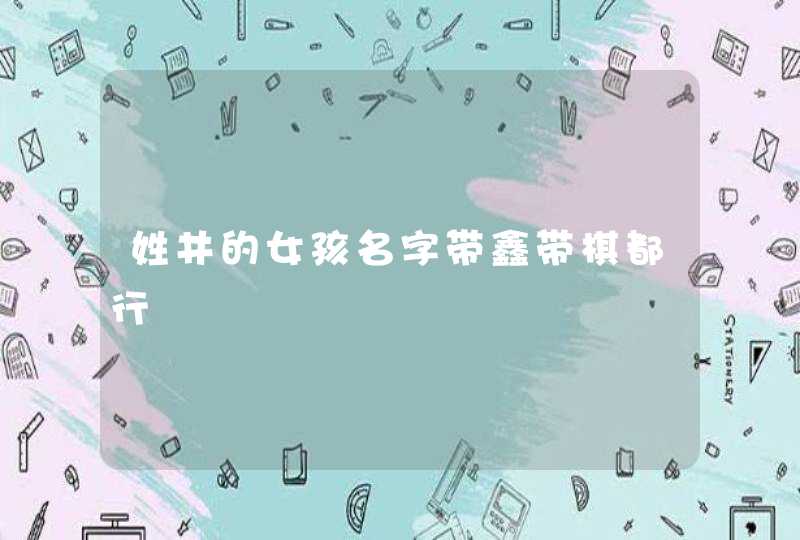 姓井的女孩名字带鑫带棋都行 姓井的女孩名字带鑫带棋都行