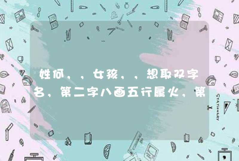 姓何,,女孩,,想取双字名,第二字八画五行属火,第三个字十五画或十六画,五行属火 姓何,,女孩,,想取双字名,第二字八画五行属火,第三个字十五画或十六画,五行属火