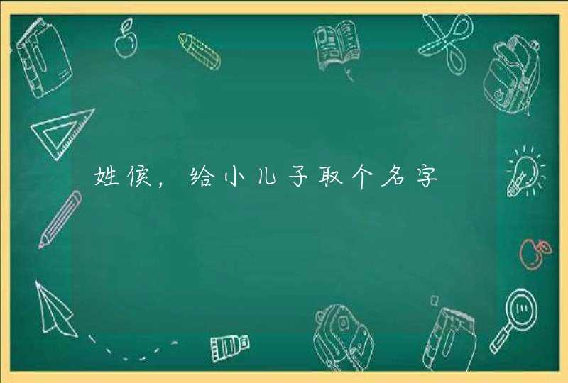 姓侯,给小儿子取个名字 姓侯,给小儿子取个名字