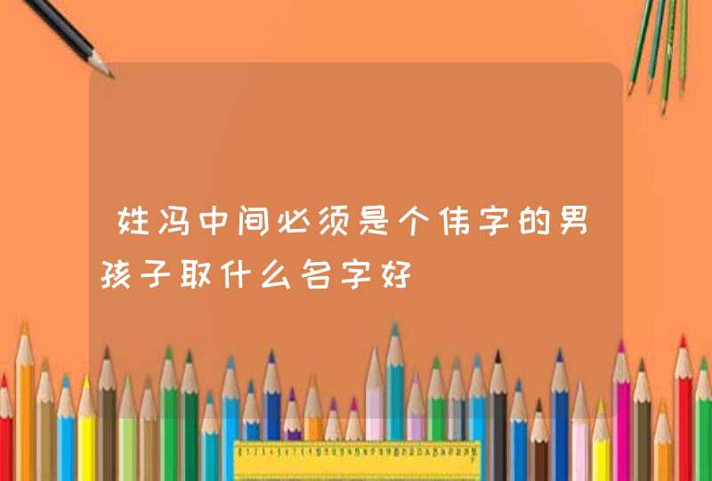 姓冯中间必须是个伟字的男孩子取什么名字好 姓冯中间必须是个伟字的男孩子取什么名字好