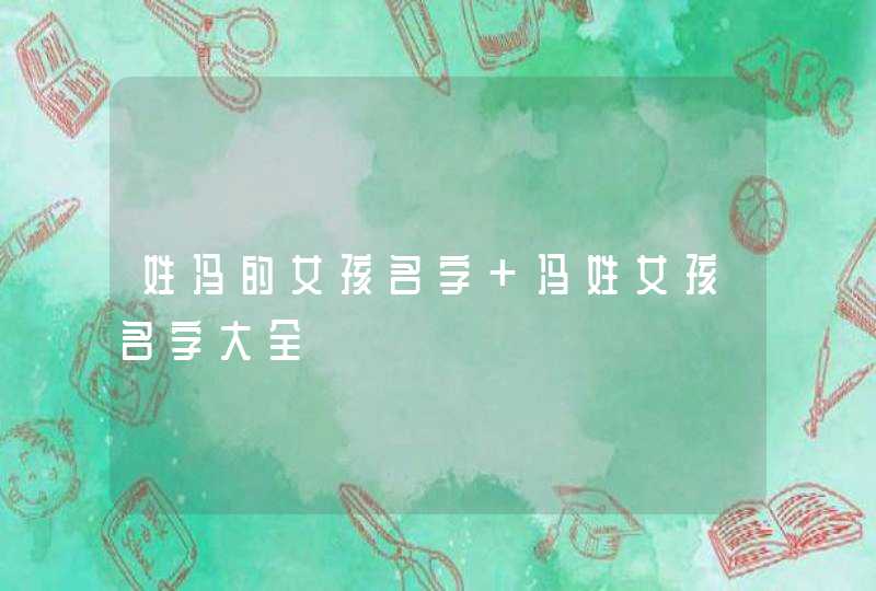 姓冯的女孩名字 冯姓女孩名字大全 姓冯的女孩名字 冯姓女孩名字大全
